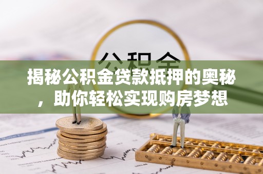 沈北新区揭秘公积金贷款抵押的奥秘，助你轻松实现购房梦想