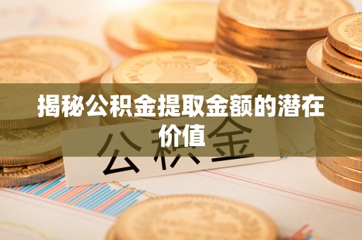 沈北新区揭秘公积金提取金额的潜在价值