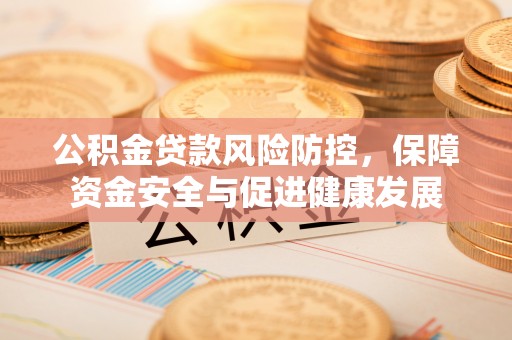 沈北新区公积金贷款风险防控，保障资金安全与促进健康发展