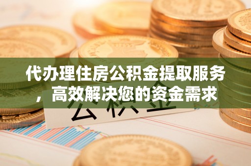 沈北新区代办理住房公积金提取服务，高效解决您的资金需求