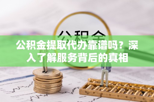 沈北新区公积金提取代办靠谱吗？深入了解服务背后的真相