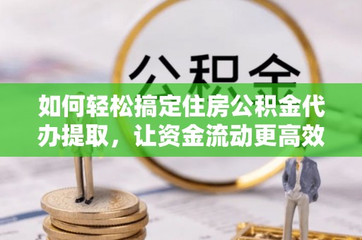 沈北新区如何轻松搞定住房公积金代办提取，让资金流动更高效
