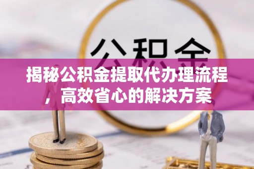沈北新区揭秘公积金提取代办理流程，高效省心的解决方案