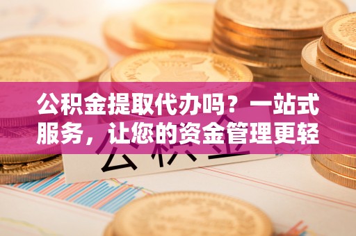 沈北新区公积金提取代办吗？一站式服务，让您的资金管理更轻松
