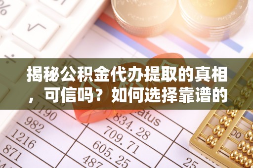 沈北新区揭秘公积金代办提取的真相，可信吗？如何选择靠谱的服务商？
