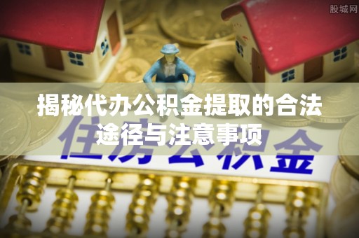 沈北新区揭秘代办公积金提取的合法途径与注意事项