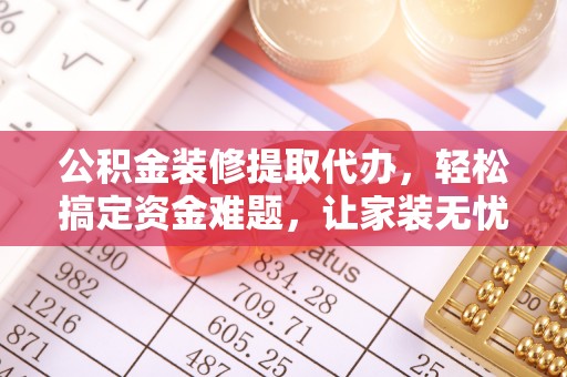 沈北新区公积金装修提取代办，轻松搞定资金难题，让家装无忧