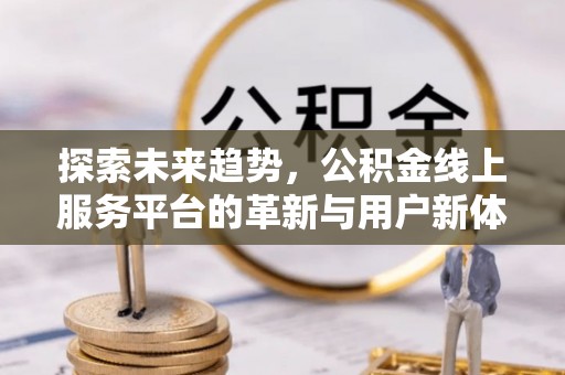 沈北新区探索未来趋势，公积金线上服务平台的革新与用户新体验