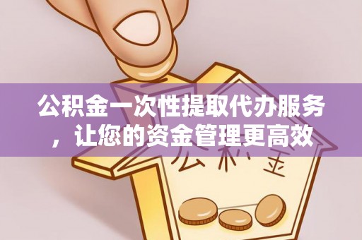 沈北新区公积金一次性提取代办服务，让您的资金管理更高效
