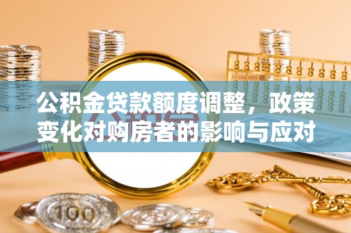 沈北新区公积金贷款额度调整，政策变化对购房者的影响与应对策略