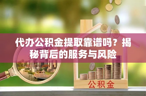 沈北新区代办公积金提取靠谱吗？揭秘背后的服务与风险