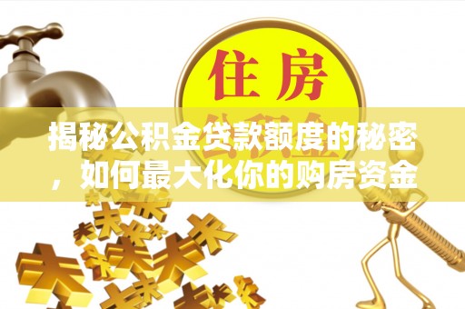 沈北新区揭秘公积金贷款额度的秘密，如何最大化你的购房资金