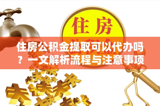 沈北新区住房公积金提取可以代办吗？一文解析流程与注意事项