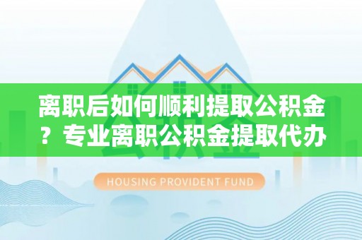 沈北新区离职后如何顺利提取公积金？专业离职公积金提取代办服务指南