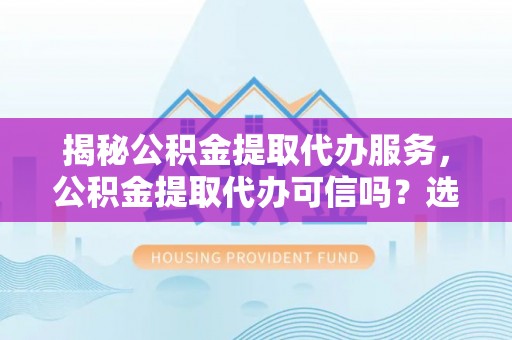 沈北新区揭秘公积金提取代办服务，公积金提取代办可信吗？选择前你需要知道的真相