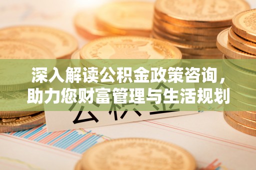 沈北新区深入解读公积金政策咨询，助力您财富管理与生活规划