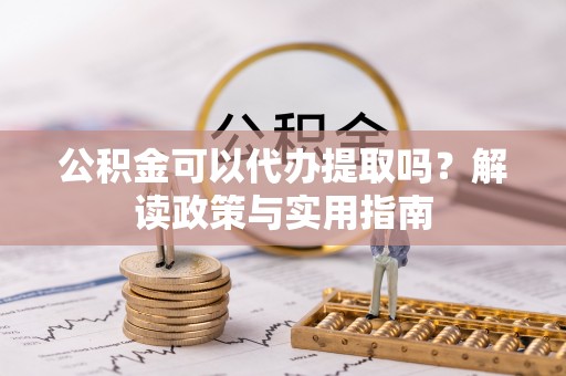 沈北新区公积金可以代办提取吗？解读政策与实用指南
