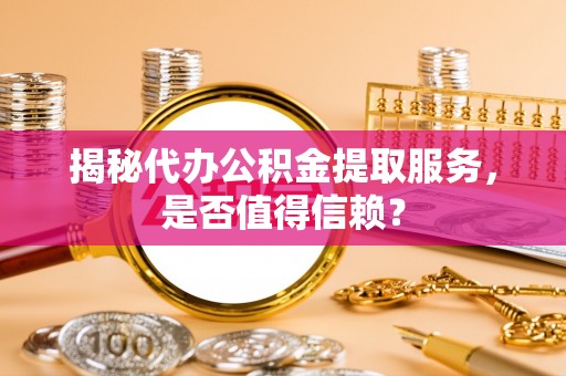 沈北新区揭秘代办公积金提取服务，是否值得信赖？
