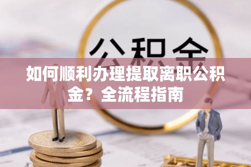 沈北新区如何顺利办理提取离职公积金？全流程指南