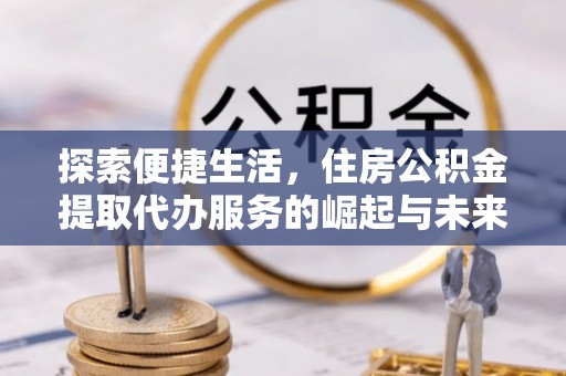 沈北新区探索便捷生活，住房公积金提取代办服务的崛起与未来趋势