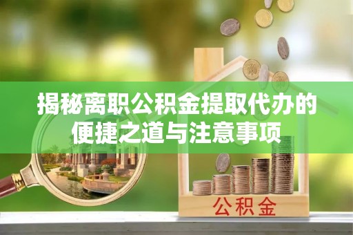 沈北新区揭秘离职公积金提取代办的便捷之道与注意事项