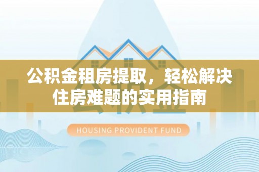 沈北新区公积金租房提取，轻松解决住房难题的实用指南