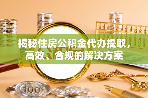 沈北新区揭秘住房公积金代办提取，高效、合规的解决方案