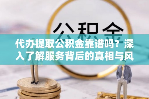 沈北新区代办提取公积金靠谱吗？深入了解服务背后的真相与风险