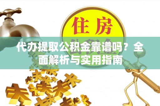 沈北新区代办提取公积金靠谱吗？全面解析与实用指南