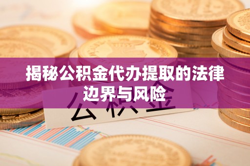 沈北新区揭秘公积金代办提取的法律边界与风险