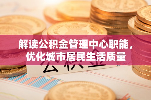 沈北新区解读公积金管理中心职能，优化城市居民生活质量