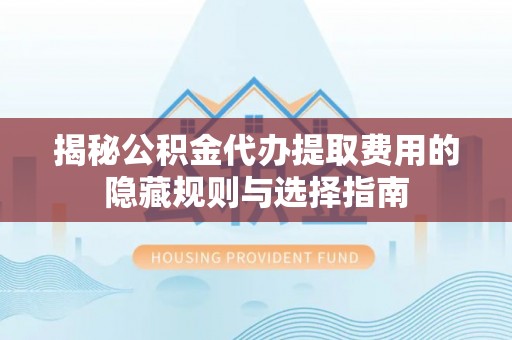 沈北新区揭秘公积金代办提取费用的隐藏规则与选择指南