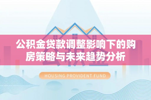 沈北新区公积金贷款调整影响下的购房策略与未来趋势分析