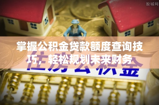 沈北新区掌握公积金贷款额度查询技巧，轻松规划未来财务