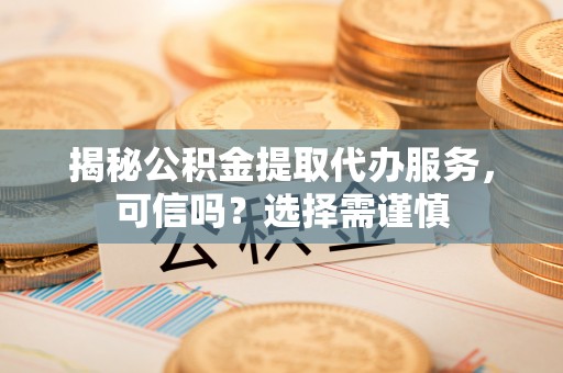 沈北新区揭秘公积金提取代办服务，可信吗？选择需谨慎