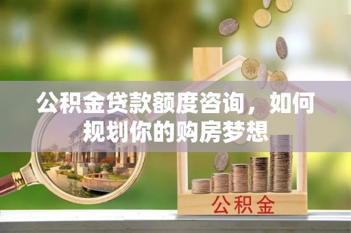 沈北新区公积金贷款额度咨询，如何规划你的购房梦想