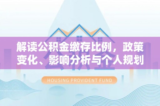 沈北新区解读公积金缴存比例，政策变化、影响分析与个人规划