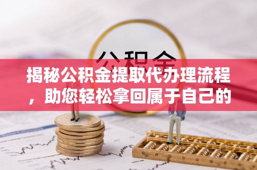 沈北新区揭秘公积金提取代办理流程，助您轻松拿回属于自己的钱