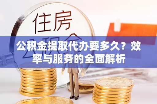 沈北新区公积金提取代办要多久？效率与服务的全面解析
