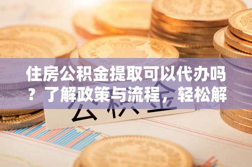 沈北新区住房公积金提取可以代办吗？了解政策与流程，轻松解决你的疑问