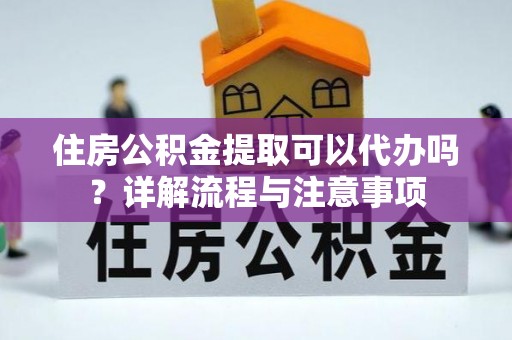 沈北新区住房公积金提取可以代办吗？详解流程与注意事项