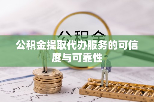 沈北新区公积金提取代办服务的可信度与可靠性